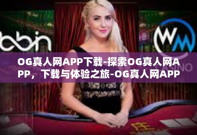 OG真人网APP下载-探索OG真人网APP，下载与体验之旅-OG真人网APP下载