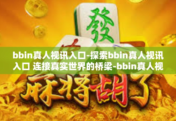 bbin真人视讯入口-探索bbin真人视讯入口 连接真实世界的桥梁-bbin真人视讯入口