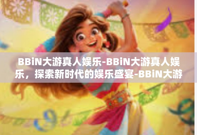 BBiN大游真人娱乐-BBiN大游真人娱乐，探索新时代的娱乐盛宴-BBiN大游真人娱乐