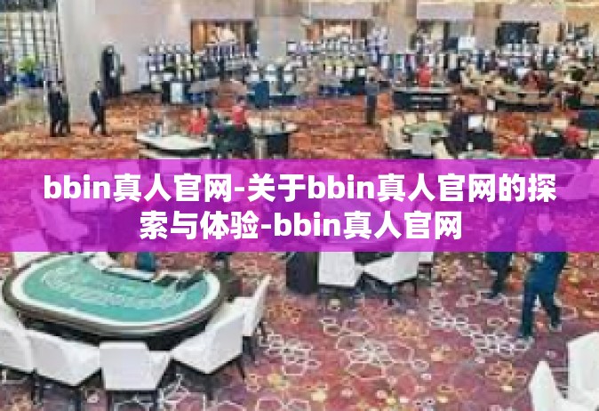 bbin真人官网-关于bbin真人官网的探索与体验-bbin真人官网