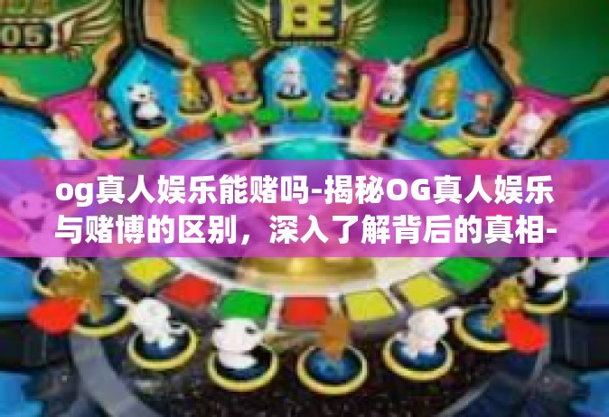og真人娱乐能赌吗-揭秘OG真人娱乐与赌博的区别，深入了解背后的真相-og真人娱乐能赌吗
