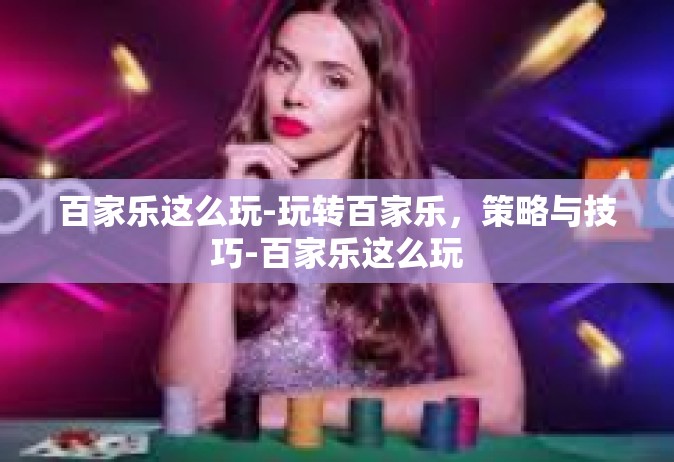 百家乐这么玩-玩转百家乐，策略与技巧-百家乐这么玩