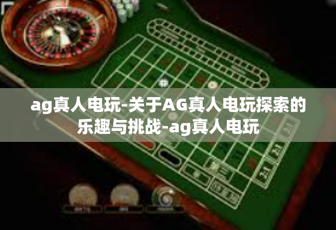 ag真人电玩-关于AG真人电玩探索的乐趣与挑战-ag真人电玩