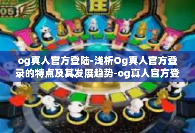 og真人官方登陆-浅析Og真人官方登录的特点及其发展趋势-og真人官方登陆
