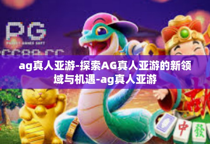 ag真人亚游-探索AG真人亚游的新领域与机遇-ag真人亚游