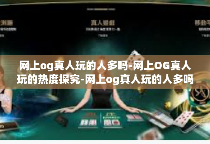 网上og真人玩的人多吗-网上OG真人玩的热度探究-网上og真人玩的人多吗