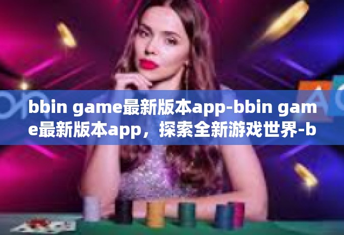 bbin game最新版本app-bbin game最新版本app，探索全新游戏世界-bbin game最新版本app