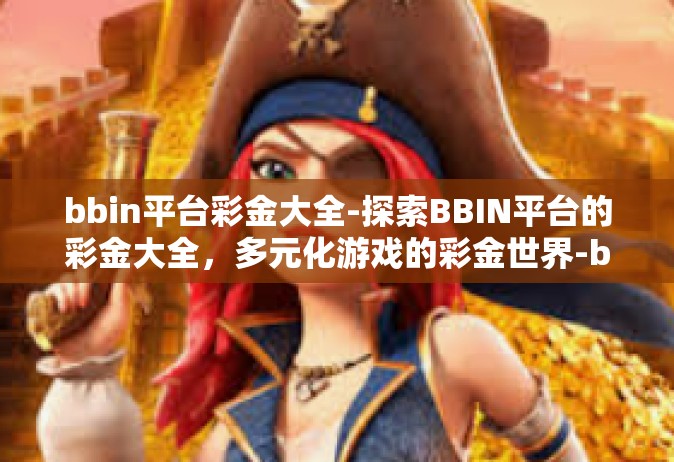 bbin平台彩金大全-探索BBIN平台的彩金大全，多元化游戏的彩金世界-bbin平台彩金大全
