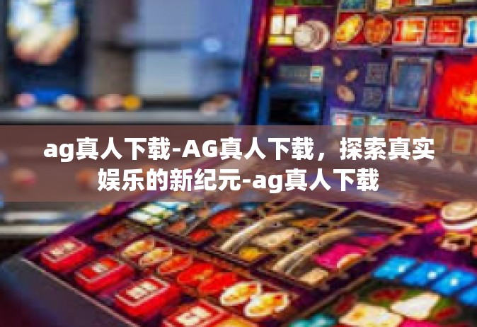 ag真人下载-AG真人下载，探索真实娱乐的新纪元-ag真人下载