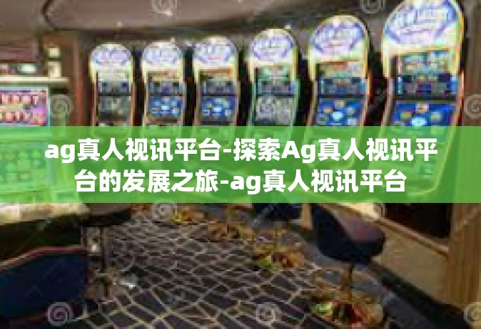 ag真人视讯平台-探索Ag真人视讯平台的发展之旅-ag真人视讯平台