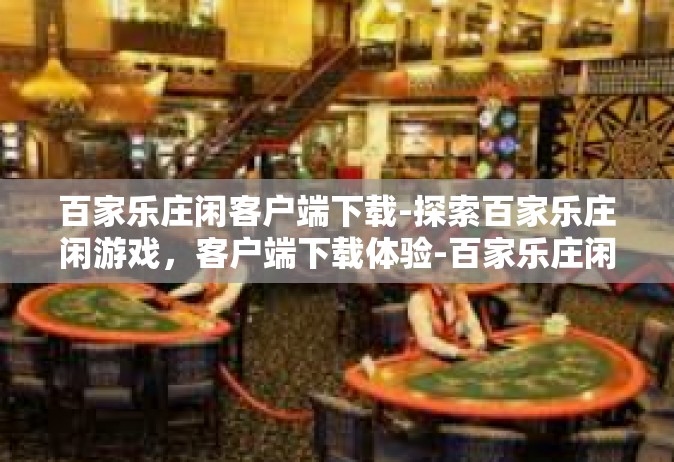 百家乐庄闲客户端下载-探索百家乐庄闲游戏，客户端下载体验-百家乐庄闲客户端下载