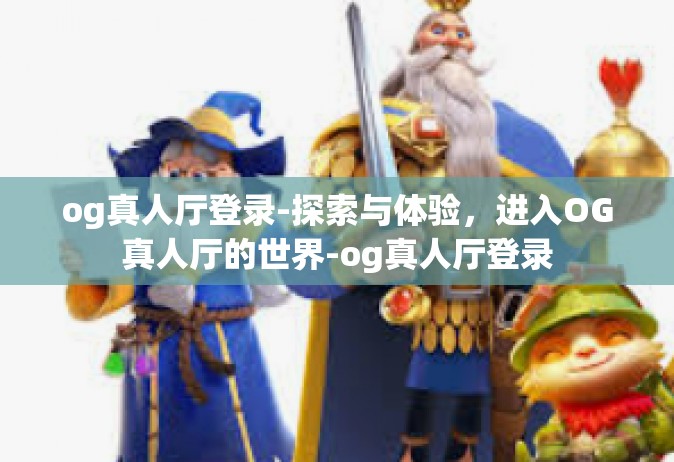 og真人厅登录-探索与体验，进入OG真人厅的世界-og真人厅登录