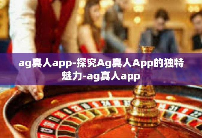 ag真人app-探究Ag真人App的独特魅力-ag真人app