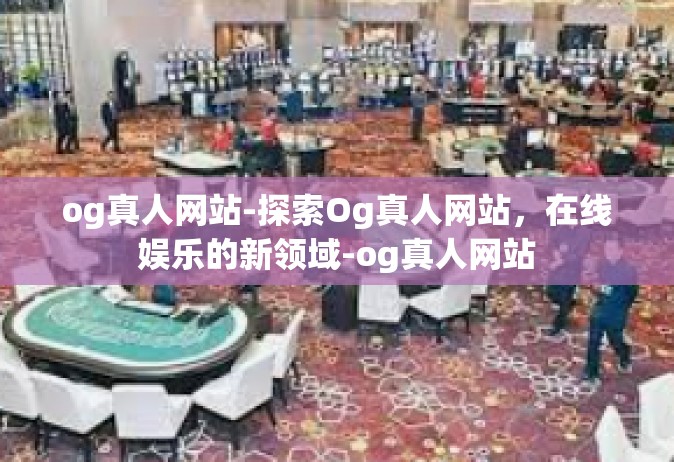 og真人网站-探索Og真人网站，在线娱乐的新领域-og真人网站