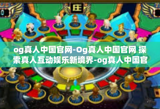 og真人中国官网-Og真人中国官网 探索真人互动娱乐新境界-og真人中国官网