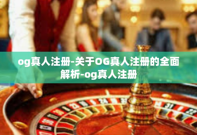 og真人注册-关于OG真人注册的全面解析-og真人注册