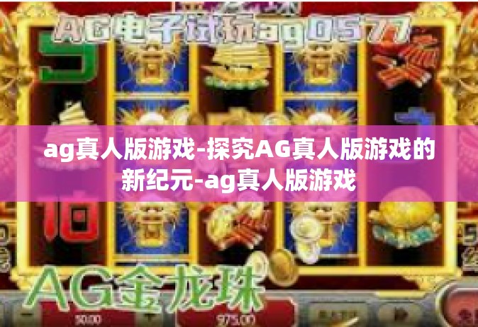 ag真人版游戏-探究AG真人版游戏的新纪元-ag真人版游戏