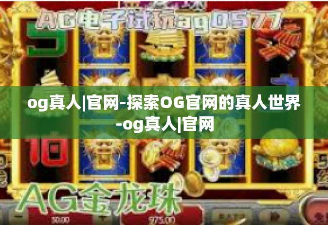 og真人|官网-探索OG官网的真人世界-og真人|官网