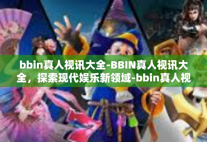bbin真人视讯大全-BBIN真人视讯大全，探索现代娱乐新领域-bbin真人视讯大全