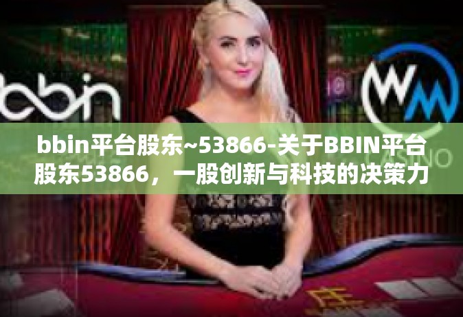 bbin平台股东~53866-关于BBIN平台股东53866，一股创新与科技的决策力量-bbin平台股东~53866