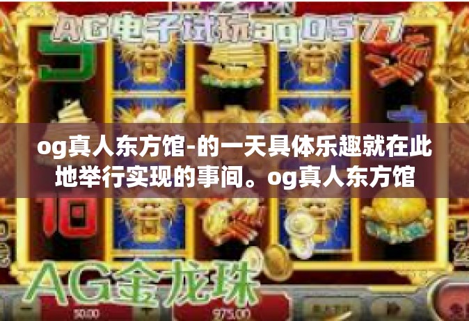 og真人东方馆-的一天具体乐趣就在此地举行实现的事间。og真人东方馆