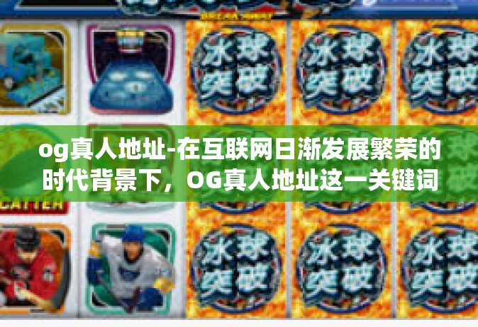 og真人地址-在互联网日渐发展繁荣的时代背景下，OG真人地址这一关键词，逐渐进入人们的视野，并引起了广泛的关注与讨论。今天，我们就来一起探究这个充满魅力的世界。og真人地址