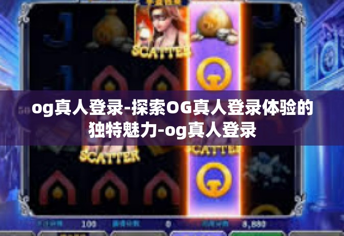 og真人登录-探索OG真人登录体验的独特魅力-og真人登录