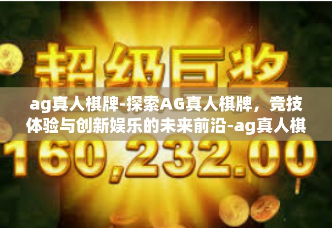 ag真人棋牌-探索AG真人棋牌，竞技体验与创新娱乐的未来前沿-ag真人棋牌