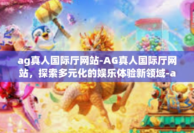 ag真人国际厅网站-AG真人国际厅网站，探索多元化的娱乐体验新领域-ag真人国际厅网站