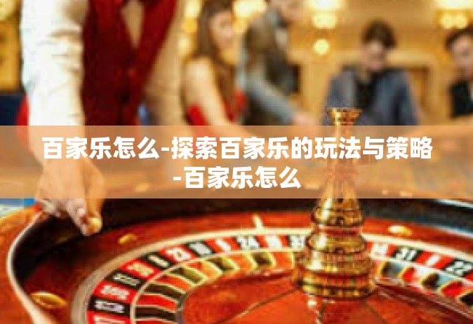 百家乐怎么-探索百家乐的玩法与策略-百家乐怎么