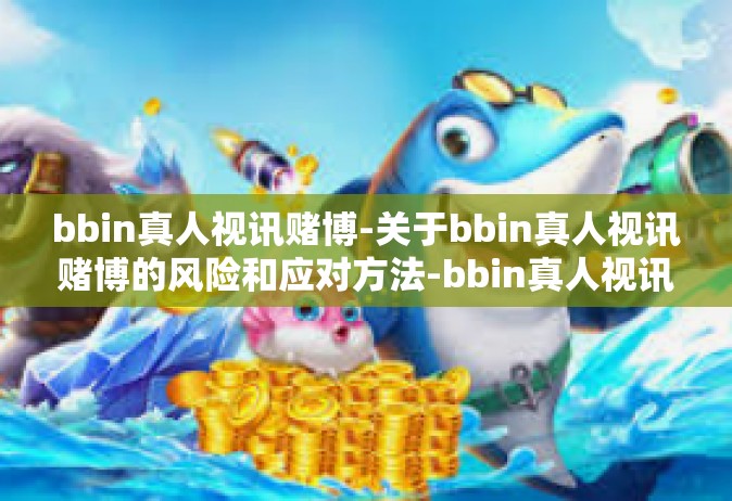 bbin真人视讯赌博-关于bbin真人视讯赌博的风险和应对方法-bbin真人视讯赌博