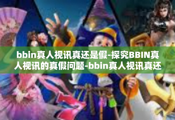 bbin真人视讯真还是假-探究BBIN真人视讯的真假问题-bbin真人视讯真还是假