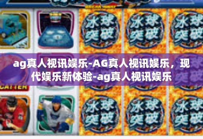 ag真人视讯娱乐-AG真人视讯娱乐，现代娱乐新体验-ag真人视讯娱乐