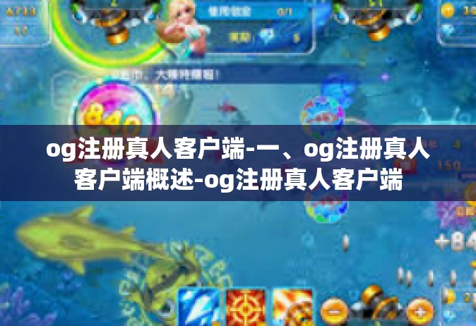 og注册真人客户端-一、og注册真人客户端概述-og注册真人客户端