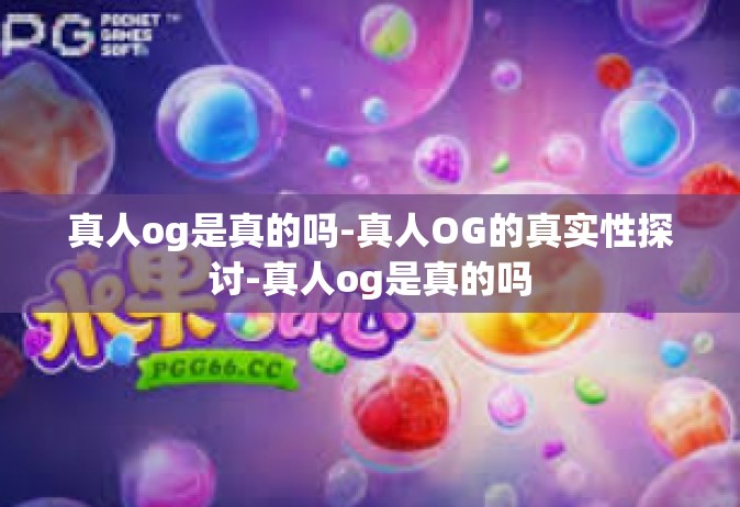 真人og是真的吗-真人OG的真实性探讨-真人og是真的吗