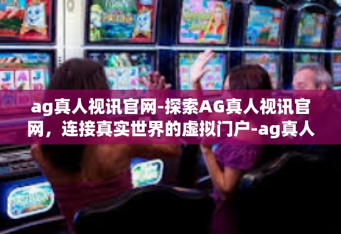 ag真人视讯官网-探索AG真人视讯官网，连接真实世界的虚拟门户-ag真人视讯官网