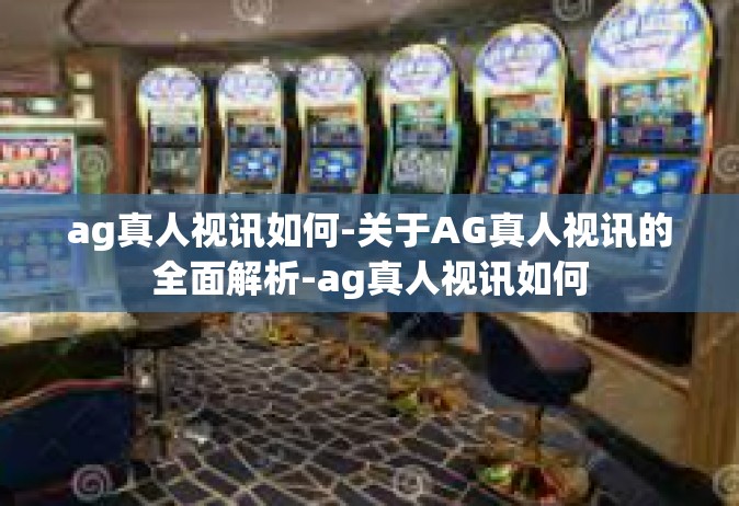 ag真人视讯如何-关于AG真人视讯的全面解析-ag真人视讯如何