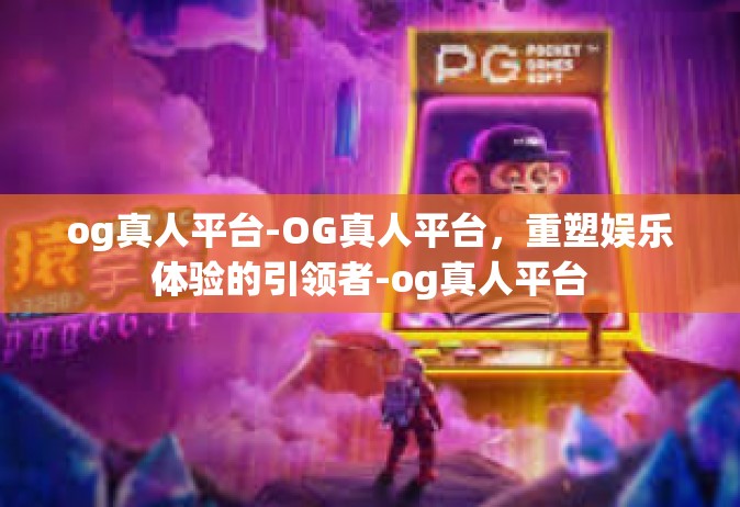 og真人平台-OG真人平台，重塑娱乐体验的引领者-og真人平台
