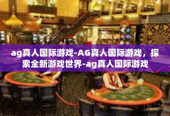 ag真人国际游戏-AG真人国际游戏，探索全新游戏世界-ag真人国际游戏