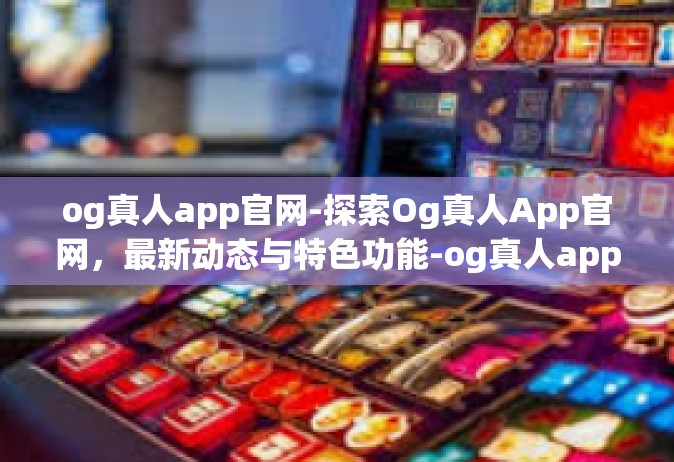 og真人app官网-探索Og真人App官网，最新动态与特色功能-og真人app官网