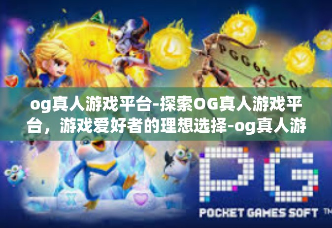 og真人游戏平台-探索OG真人游戏平台，游戏爱好者的理想选择-og真人游戏平台