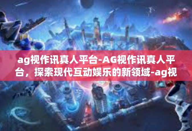 ag视作讯真人平台-AG视作讯真人平台，探索现代互动娱乐的新领域-ag视作讯真人平台