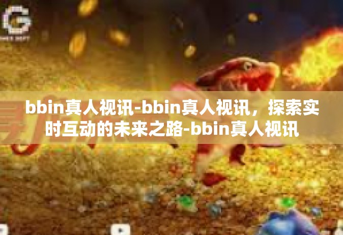 bbin真人视讯-bbin真人视讯，探索实时互动的未来之路-bbin真人视讯