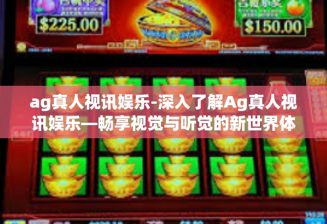 ag真人视讯娱乐-深入了解Ag真人视讯娱乐—畅享视觉与听觉的新世界体验-ag真人视讯娱乐