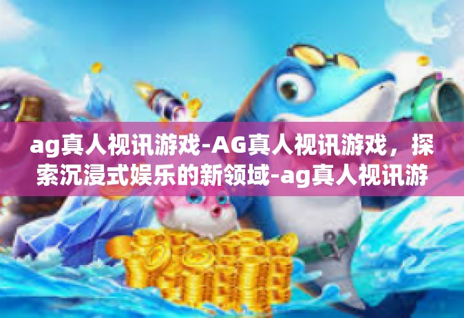 ag真人视讯游戏-AG真人视讯游戏，探索沉浸式娱乐的新领域-ag真人视讯游戏