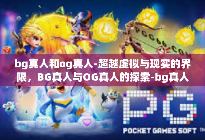 bg真人和og真人-超越虚拟与现实的界限，BG真人与OG真人的探索-bg真人和og真人