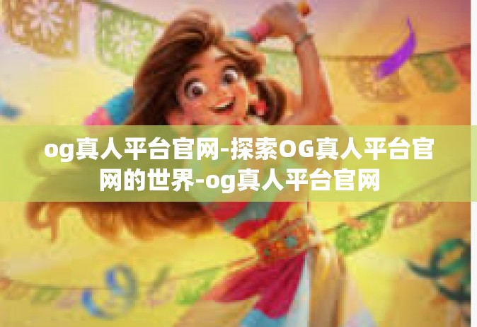 og真人平台官网-探索OG真人平台官网的世界-og真人平台官网