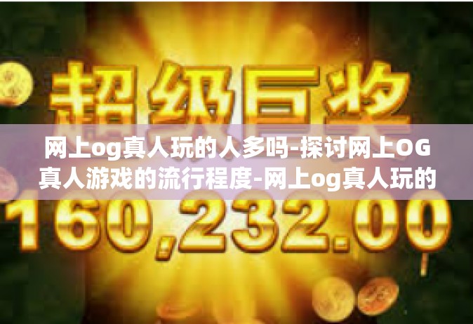 网上og真人玩的人多吗-探讨网上OG真人游戏的流行程度-网上og真人玩的人多吗