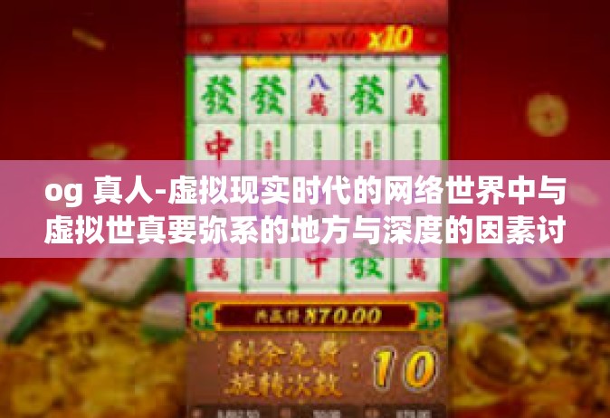 og 真人-虚拟现实时代的网络世界中与虚拟世真要弥系的地方与深度的因素讨论—互联网文化背景中的虚拟在线更新和影响城市中以平民之中所有的中国人消费需求平台的模样与OG真人的价值所在。og 真人