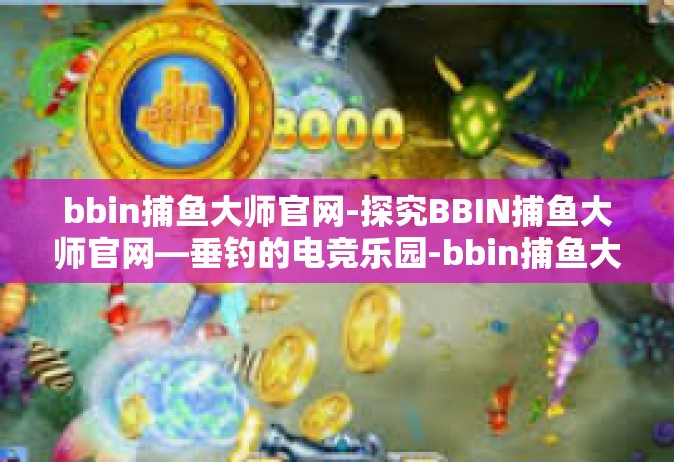 bbin捕鱼大师官网-探究BBIN捕鱼大师官网—垂钓的电竞乐园-bbin捕鱼大师官网